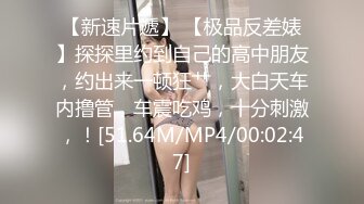 【新速片遞】 【极品反差婊】探探里约到自己的高中朋友，约出来一顿狂艹，大白天车内撸管，车震吃鸡，十分刺激，！[51.64M/MP4/00:02:47]