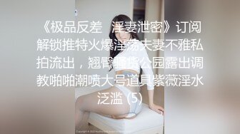 《极品反差✅淫妻泄密》订阅解锁推特火爆淫荡夫妻不雅私拍流出，翘臀骚货公园露出调教啪啪潮喷大号道具紫薇淫水泛滥 (5)