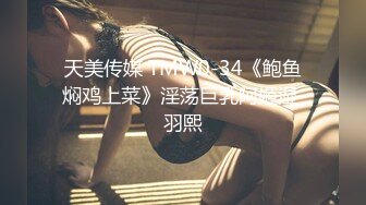 天美传媒 TMW0-34《鲍鱼焖鸡上菜》淫荡巨乳阿姬湿 羽熙