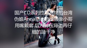 国产CD系列性感高挑的台湾伪娘Anna贴心的给摄像小哥用嘴戴套 后入射在背上再仔细的舔干净