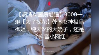 【超清AI画质增强】3000一炮【太子探花】外围女神极品御姐，纯天然的大奶子，还是个抖音小网红