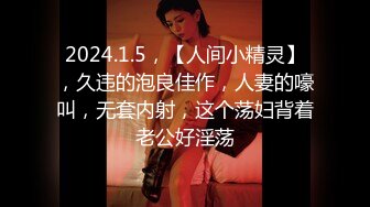 2024.1.5，【人间小精灵】，久违的泡良佳作，人妻的嚎叫，无套内射，这个荡妇背着老公好淫荡