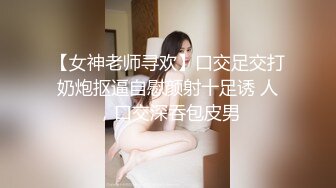 【女神老师寻欢】口交足交打奶炮抠逼自慰颜射十足诱 人，口交深吞包皮男