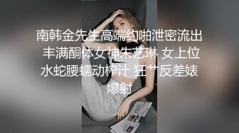 南韩金先生高端约啪泄密流出 丰满酮体女神朱艺琳 女上位水蛇腰蠕动榨汁 狂艹反差婊爆射