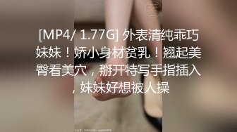 [MP4/ 1.77G] 外表清纯乖巧妹妹！娇小身材贫乳！翘起美臀看美穴，掰开特写手指插入，妹妹好想被人操