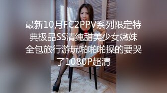 最新10月FC2PPV系列限定特典极品SS清纯甜美少女嫩妹全包旅行游玩啪啪啪操的要哭了1080P超清