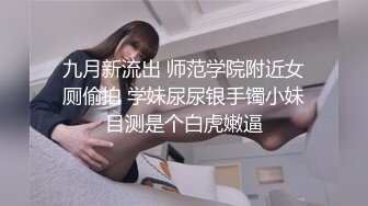 九月新流出 师范学院附近女厕偷拍 学妹尿尿银手镯小妹目测是个白虎嫩逼