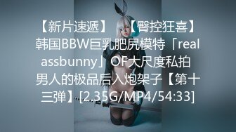 【新片速遞】 ✨【臀控狂喜】韩国BBW巨乳肥尻模特「realassbunny」OF大尺度私拍 男人的极品后入炮架子【第十三弹】[2.35G/MP4/54:33]