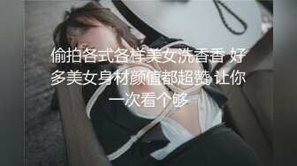 偷拍各式各样美女洗香香 好多美女身材颜值都超赞 让你一次看个够