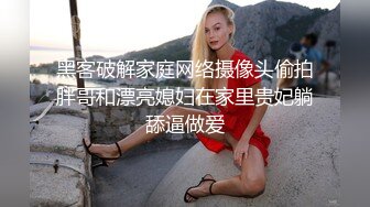 黑客破解家庭网络摄像头偷拍胖哥和漂亮媳妇在家里贵妃躺舔逼做爱