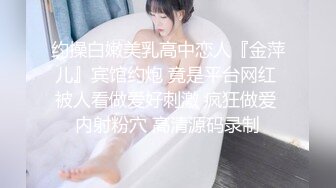 约操白嫩美乳高中恋人『金萍儿』宾馆约炮 竟是平台网红 被人看做爱好刺激 疯狂做爱 内射粉穴 高清源码录制