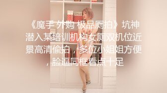 《魔手 外购 极品厕拍》坑神潜入某培训机构女厕双机位近景高清偸拍，多位小姐姐方便，脸逼同框看点十足