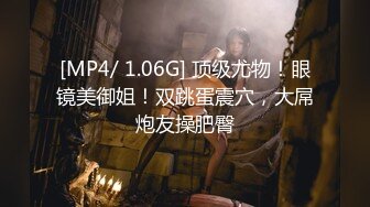 [MP4/ 1.06G] 顶级尤物！眼镜美御姐！双跳蛋震穴，大屌炮友操肥臀