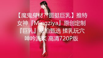 【魔鬼身材??圆挺巨乳】推特女神『Mingziya』原创定制『巨乳』私拍甄选 揉乳玩穴 呻吟流浆 高清720P版