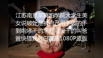 江苏南京某舞蹈学院大学生美女说破处是被自己用手破的干到咆哮干的求打屁股干的叫爸爸快插我对白淫荡1080P原版