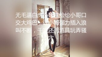 无毛逼白虎小妹露脸给小哥口交大鸡巴，让小哥强力插入浪叫不断，干完还用道具玩弄骚穴