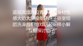 盗站流出几位青春活力身材性感大奶大屁股年轻妹子浴室组团洗澡互相嬉戏玩起花样小解互相探讨奶子