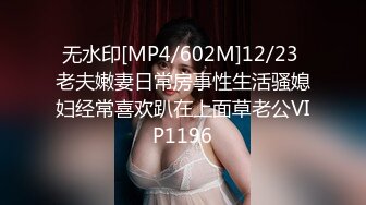 无水印[MP4/602M]12/23 老夫嫩妻日常房事性生活骚媳妇经常喜欢趴在上面草老公VIP1196