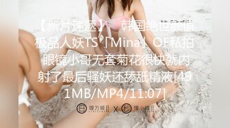 【新片速遞】 ✨韩国绝世颜值极品人妖TS「Mina」OF私拍 眼镜小哥无套菊花很快就内射了最后骚妖还舔舐精液[491MB/MP4/11:07]