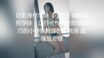 巨乳身材学妹〖小巨〗调教母狗学妹，正在做作业的软萌乖巧的小学妹被操的叫爸爸 超级反差婊