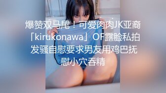 爆赞双马尾！可爱肉肉JK亚裔「kirukonawa」OF露脸私拍 发骚自慰要求男友用鸡巴抚慰小穴吞精