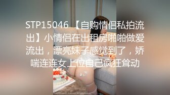 STP15046 【自购情侣私拍流出】小情侣在出租房啪啪做爱流出，漂亮妹子感觉到了，娇喘连连女上位自己疯狂耸动