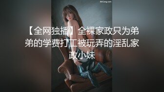 【全网独播】全裸家政只为弟弟的学费打工被玩弄的淫乱家政小妹