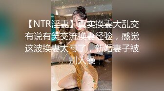 【NTR淫妻】真实换妻大乱交有说有笑交流换妻经验，感觉这波换妻太亏了，新婚妻子被别人操