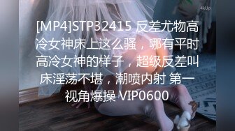 [MP4]STP32415 反差尤物高冷女神床上这么骚，哪有平时高冷女神的样子，超级反差叫床淫荡不堪，潮喷内射 第一视角爆操 VIP0600