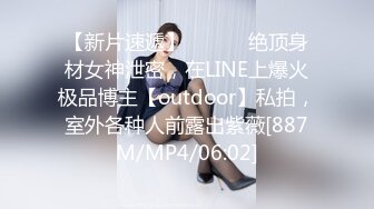 【新片速遞】 ⚫️⚫️绝顶身材女神泄密，在LINE上爆火极品博主【outdoor】私拍，室外各种人前露出紫薇[887M/MP4/06:02]