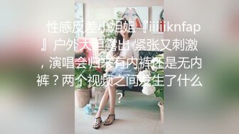 ✿性感反差小姐姐『iiiiiknfap』户外大胆露出 紧张又刺激，演唱会归来有内裤还是无内裤？两个视频之间发生了什么？