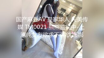 国产麻豆AV 皇家华人 天美传媒 TM0021 熊熊监视中-上 清纯女友欲求不满 沈娜娜