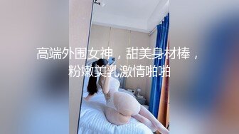 高端外围女神，甜美身材棒，粉嫩美乳激情啪啪