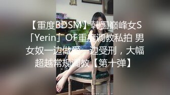 【重度BDSM】韩国巅峰女S「Yerin」OF重度调教私拍 男女奴一边做爱一边受刑，大幅超越常规调教【第十弹】