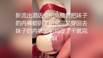 新流出酒店偷拍龟缩男把妹子的内裤都扒了研究完又穿回去妹子的内裤明明都湿了干就完了啊