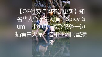 【OF付费订阅不断更新】知名华人留学生网黄「Spicy Gum」「刘玥」双飞服务一边插着白大屌一边和亚洲闺蜜接吻