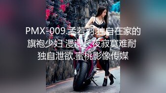 PMX-009.孟若羽.独自在家的旗袍少妇 漫漫长夜寂寞难耐 独自泄欲.蜜桃影像传媒