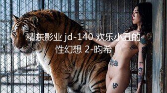 精东影业 jd-140 欢乐小丑的性幻想 2-昀希