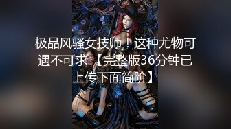 极品风骚女技师！这种尤物可遇不可求 【完整版36分钟已上传下面简阶】