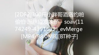 [2DF2]300斤小胖哥酒店约啪偷怕 黑丝短发妹子 - soav(1174249-4391622)_evMerge [MP4/98.0MB][BT种子]