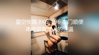 星空传媒 XKG-196 串门顺便串串寂寞女人的骚逼