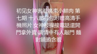 初见女神害羞廣東小鮮肉 第七期 十八部打包附贈高清手機照片 女神被操接電話還開門拿外賣 調情中有人敲門 麵對鏡頭含羞