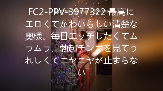 FC2-PPV-3977322 最高にエロくてかわいらしい清楚な奥様、毎日エッチしたくてムラムラ、勃起チンポを見てうれしくてニヤニヤが止まらない