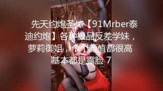 ⚡先天约炮圣体【91Mrber泰迪约炮】各种极品反差学妹，萝莉御姐，个个颜值都很高 基本都是露脸 7