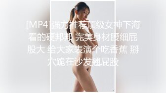 [MP4]强力推荐顶级女神下海看的硬邦邦 完美身材腰细屁股大 给大家表演个吃香蕉 掰穴跪在沙发翘屁股