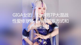 GIGA女团，3女4男7P大混战性爱修罗场【内有联系方式和约炮渠道】