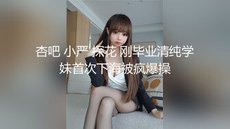 杏吧 小严 探花 刚毕业清纯学妹首次下海被疯爆操