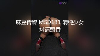 麻豆传媒 MSD131 清纯少女嫩逼飘香