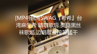 [MP4]台湾SWAG『希希』台湾麻生希 精取歌后 美腿黑丝袜歌姬 边唱歌被按著猛干