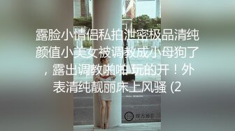 露脸小情侣私拍泄密极品清纯颜值小美女被调教成小母狗了，露出调教啪啪 玩的开！外表清纯靓丽床上风骚 (2